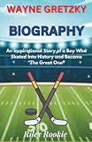 WAYNE GRETZKY BIOGRAPHY: An Inspirational Story of a Boy Who Skated Into History and Became “The Great One”