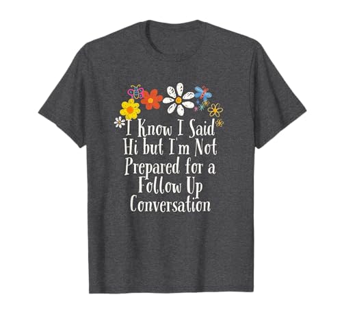 Funny I Know I Said Hi but I'm Not Prepared for a Follow Up T-Shirt