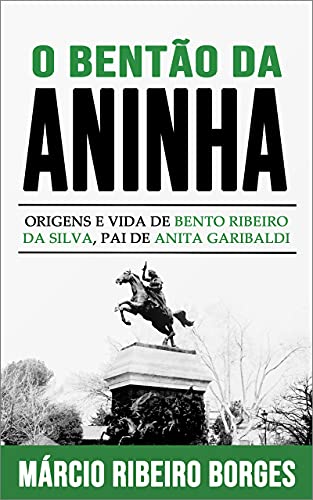 O Bentão da Aninha: Origens e Vida de Bento Ribeiro da Silva, Pai de Anita Garibaldi