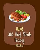 Hello! 365 Beef Steak Recipes: Best Beef Steak Cookbook Ever For Beginners [Beef Stroganoff Recipe, Flank Steak Recipe, Asian Slow Cooker Book, Mashed ... Book, Vegetable Beef Soup Recipe] [Book 1]