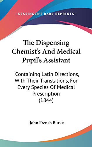 The Dispensing Chemist's And Medical Pupil's Assistant: Containing Latin Directions, With Their Translations, For Every Species Of Medical Prescription (1844)