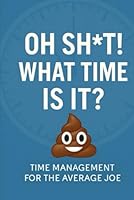 Oh Sh*t! What Time is it?: Time Management for the Average Joe B0F5WY4KKG Book Cover