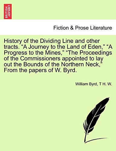 History of the Dividing Line and Other Tracts. a Journey to the Land of Eden, a Progress to the Mines, the Proceedings of the Commissioners Appointed ... Neck, from the Papers of W. Byrd. Vol. I.