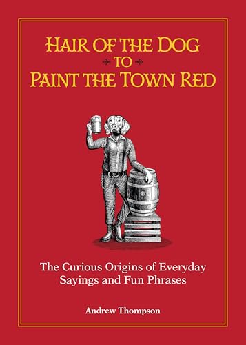 Hair of the Dog to Paint the Town Red: The Curious Origins of Everyday Sayings and Fun Phrases