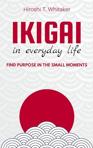 Cover of IKIGAI IN IN EVERYDAY LIFE. Find Purpose in the Small Moments: Discover your reason for being with simple and meaningful practices