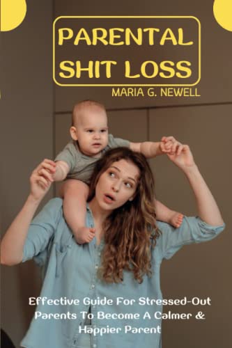 Parental Shit Loss: Effective Guide For Stressed-Out Parents To Become A Calmer & Happier Parent