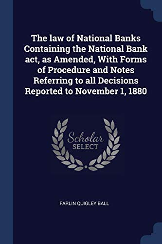 The law of National Banks Containing the National Bank act, as Amended, With Forms of Procedure and Notes Referring to all Decisions Reported to November 1, 1880