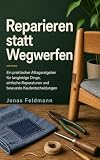 Reparieren statt Wegwerfen: Ein praktischer Alltagsratgeber für langlebige Dinge, einfache Reparaturen und bewusst ...