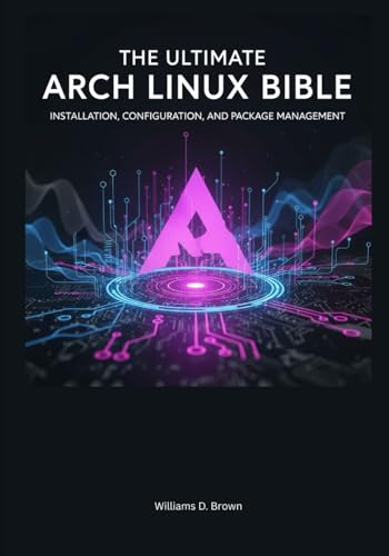 The Ultimate Arch Linux Bible: Installation, Configuration, and Package Management (the most complete set guide for linux Mastering Arch Linux: The ... to Building and Maintaining a Linux System)