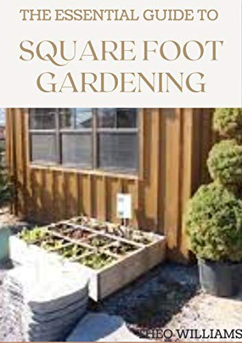 THE ESSENTIAL GUIDE TO SQUARE FOOT GARDENING: The Absolute Way to Grow More in Less Space