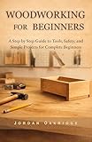 WOODWORKING FOR BEGINNERS: A Step by Step Guide to Tools, Safety, and Simple Projects for Complete Beginners