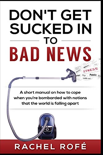 Don't Get Sucked Into Bad News: A short manual on how to cope when you’re bombarded with notions that the world is falling apart