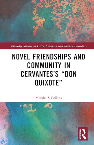 Novel Friendships and Community in Cervantes’s “Don Quixote” (Routledge Studies in Latin American and Iberian Literature)