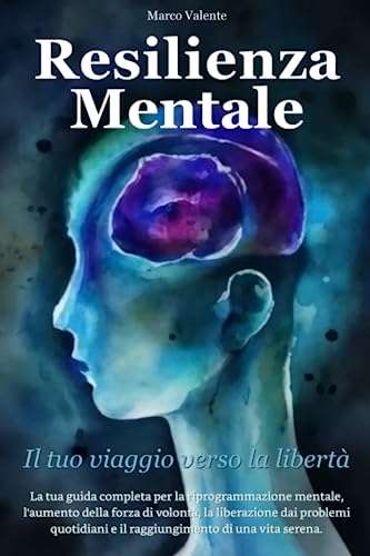 Resilienza Mentale il tuo viaggio verso la Libertà: La Guida Completa alla Riprogrammazione Mentale, Aumento della Forza di Volontà, Liberazione dai Problemi Quotidiani e Raggiungere una Vita Seren