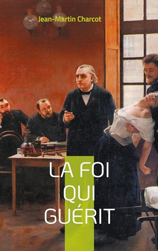 La foi qui guérit: le testament philosophique du Professeur Charcot (French Edition) - Charcot, Jean-Martin