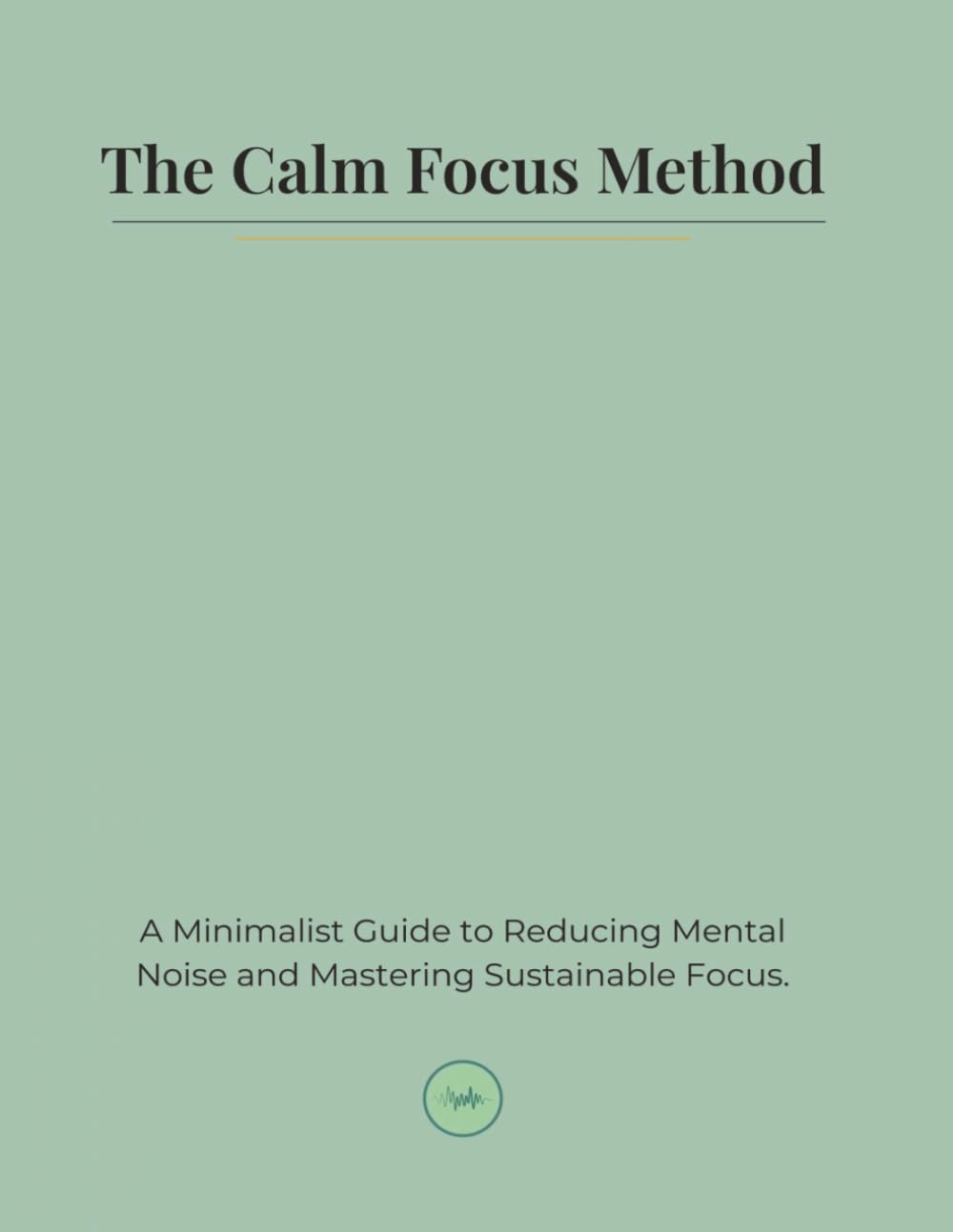 The Calm Focus Method: A Minimalist Guide to Reducing Mental Noise and Mastering Sustainable Focus