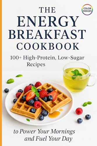 The Energy Breakfast Cookbook: 100+ High-Protein, Low-Sugar Recipes to Power Your Mornings and Fuel Your Day