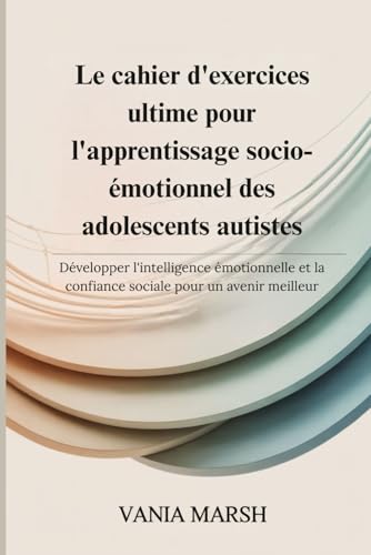 Le cahier d'exercices ultime pour l'apprentissage socio-emotionnel des adolescents autistes: Developper l'intelligence emotionne
