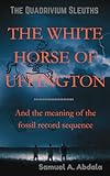 The White Horse of Uffington: And the Meaning of the Fossil Record Sequence (THE QUADRIVIUM SLEUTHS)