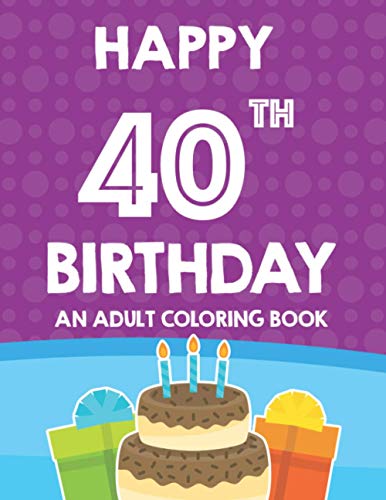 Happy 40th Birthday An Adult Coloring Book: Relaxing And Calming Coloring Activity Pages, Happy And Cheerful Illustrations For Unwinding