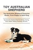 Toy Australian Shepherd. Toy Australian Shepherd Essential Guide, From Puppy to Adult Dog. Toy Australian Shepherd Book for Raising, Training, Costs, Health, Feeding, Grooming, and more.