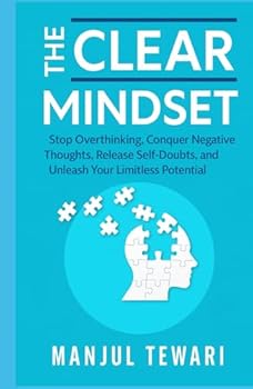 The Clear Mindset: Stop Overthinking, Conquer Negative Thoughts, Release Self-Doubts, and Unleash the Limitless Potential of Your Mind (Ultimate Mindset Mastery Series)
