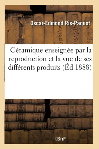 Céramique enseignée par la reproduction et la vue de ses différents produits: Terres cuites antiques, poteries, grès, faïences et porcelaines anciennes, françaises et étrangères (French Edition)