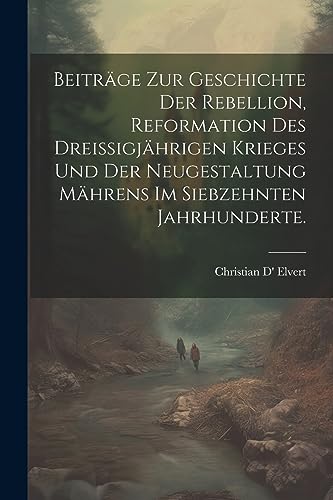 Beiträge zur Geschichte der Rebellion, Reformation des dreißigjährigen Krieges und der Neugestaltung Mährens im siebzehnten Jahrhunderte. (German Edition)