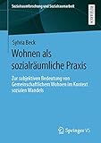 Wohnen als sozialräumliche Praxis: Zur subjektiven Bedeutung von Gemeinschaftlichem Wohnen im Kontext sozialen Wandels (Sozialraumforschung und Sozialraumarbeit 21)