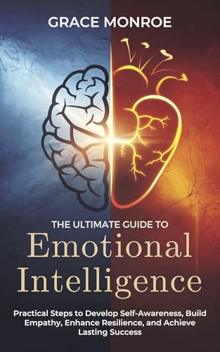 The Ultimate Guide to Emotional Intelligence: Practical Steps to Develop Self-Awareness, Build Empathy, Enhance Resilience, and Achieve Lasting Success