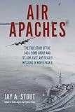 Air Apaches: The True Story of the 345th Bomb Group and Its Low, Fast, and Deadly Missions in World War II