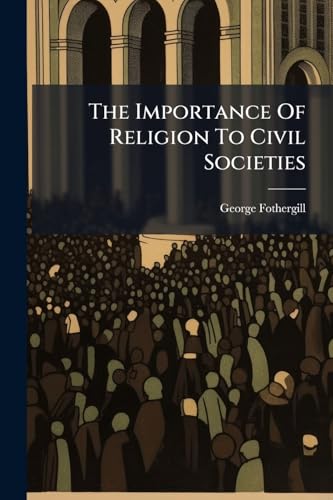 The Importance Of Religion To Civil Societies: A Sermon Preached At St. Mary's In Oxford, At The Assizes: Before The Honourable Mr. Justice Fortescue-aland, And Mr. Justice Lee