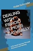 DEALING WITH FIBROID TUMORS NATURALLY: A Personal Journey Through Discovery and Healing 1074374622 Book Cover