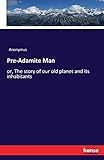 Pre-Adamite Man: or, The story of our old planet and its inhabitants