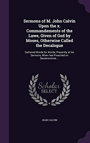 Sermons of M. John Calvin Upon the x. Commandements of the Lawe, Given of God by Moses, Otherwise Called the Decalogue: Gathered Worde for Worde, ... When hee Preached on Deuteronomie ...