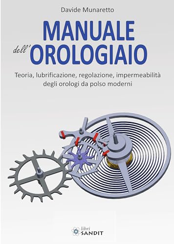 Manuale dell'orologiaio. Teoria, lubrificazione, regolazione, impermeabilità degli orologi da polso modern