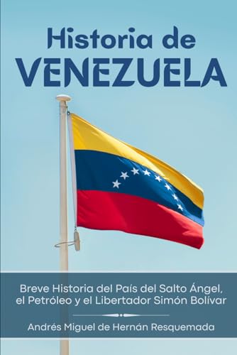 Historia de Venezuela: Breve Historia del País del Salto Ángel, el Petróleo y el Libertador Simón Bolívar