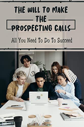 The Will To Make The Prospecting Calls: All You Need To Do To Succeed