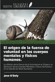  El origen de la fuerza de voluntad en los cuerpos mentales y físicos humanos.: Los Efectos de la Fuerza de la Voluntad en el Origen y la Evolución de ... Humanos y en la Vida de los Seres Humanos.