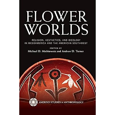 Flower Worlds: Religion, Aesthetics, and Ideology in Mesoamerica and the American Southwest