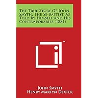 The True Story of John Smyth, the Se-Baptist, as Told by Himself and His Contemporaries