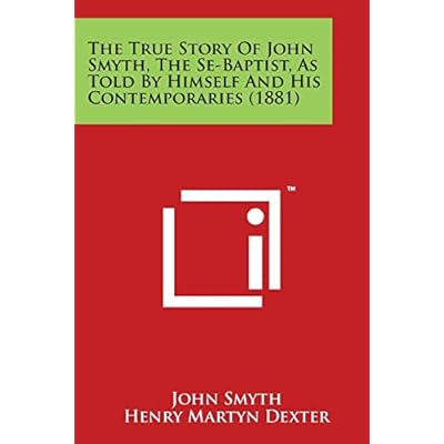 The True Story of John Smyth, the Se-Baptist, as Told by Himself and His Contemporaries
