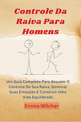 Controle Da Raiva Para Homens: Um Guia Completo Para Assumir O Controle De Sua Raiva, Dominar Suas Emoções E Construir Uma Vida Equilibrada