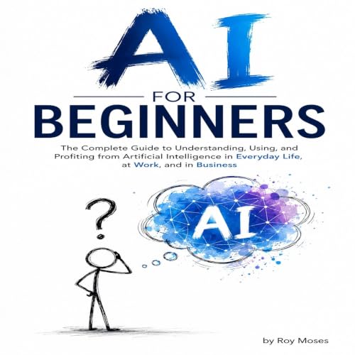 AI For Beginners: The Complete Guide to Understanding, Using, and Profiting from Artificial Intelligence in Everyday Life, at
