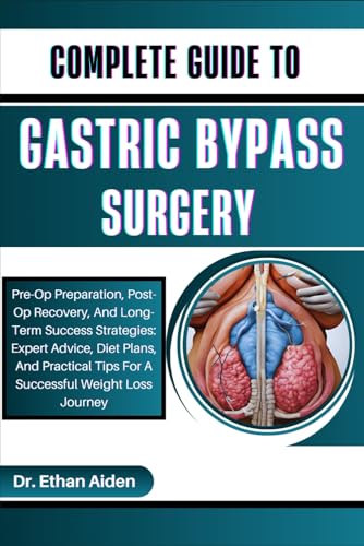 COMPLETE GUIDE TO GASTRIC BYPASS SURGERY: Pre-Op Preparation, Post-Op Recovery, And Long-Term Success Strategies: Expert Advice, Diet Plans, And Practical Tips For A Successful Weight Loss Journey