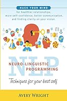 NLP : Neuro-Linguistic Programming: Techniques for Your Best Self: Hack Your Mind for Healthier Relationships, More Self-Confidence, Better Communication, and Finding Clarity in Your Vision. 1795503181 Book Cover