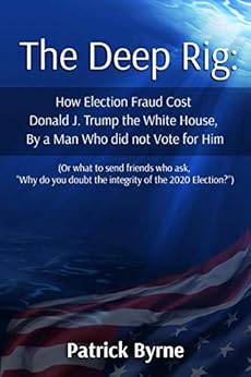 The Deep Rig: How Election Fraud Cost Donald J. Trump the White House, By a Man Who did not Vote for Him by [Patrick M Byrne]