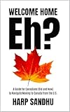 Welcome Home, Eh?: A Guide for Canadians (Old and New) to Navigate Moving to Canada from the U.S.
