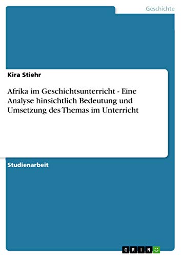 Afrika im Geschichtsunterricht - Eine Analyse hinsichtlich Bedeutung und Umsetzung des Themas im Unterricht (German Edition)