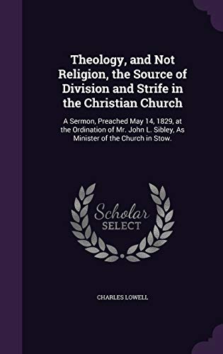 Theology, and Not Religion, the Source of Division and Strife in the Christian Church: A Sermon, Preached May 14, 1829, at the Ordination of Mr. John L. Sibley, As Minister of the Church in Stow.